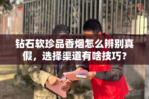 钻石软珍品香烟怎么辨别真假，选择渠道有啥技巧？